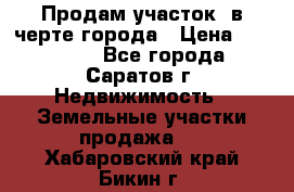 Продам участок​ в черте города › Цена ­ 500 000 - Все города, Саратов г. Недвижимость » Земельные участки продажа   . Хабаровский край,Бикин г.